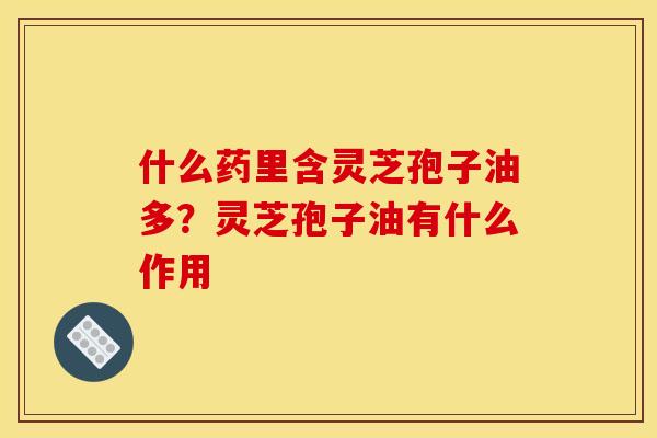 什么药里含灵芝孢子油多?灵芝孢子油有什么作用