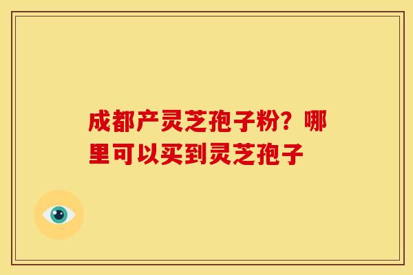 成都产灵芝孢子粉?哪里可以买到灵芝孢子