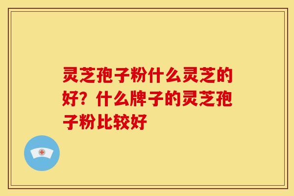 灵芝孢子粉什么灵芝的好?什么牌子的灵芝孢子粉比较好