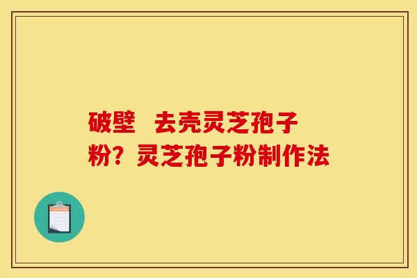 破壁  去壳灵芝孢子粉？灵芝孢子粉制作法
