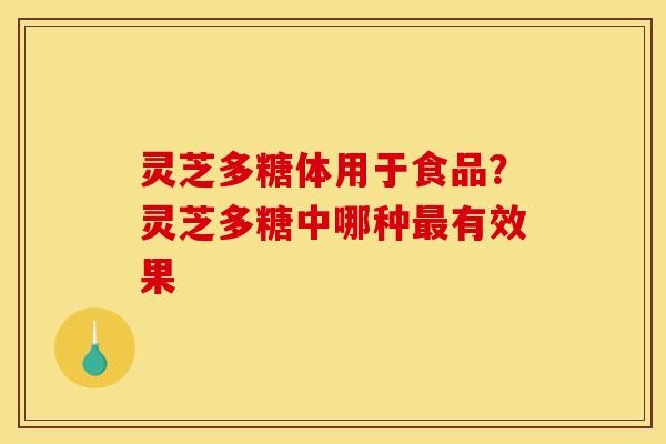 灵芝多糖体用于食品?灵芝多糖中哪种最有效果