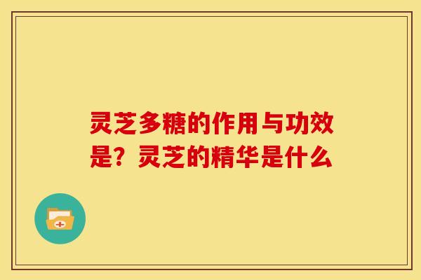 灵芝多糖的作用与功效是?灵芝的精华是什么