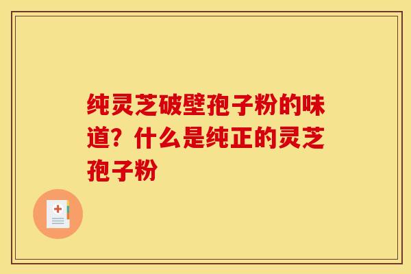 纯灵芝破壁孢子粉的味道？什么是纯正的灵芝孢子粉