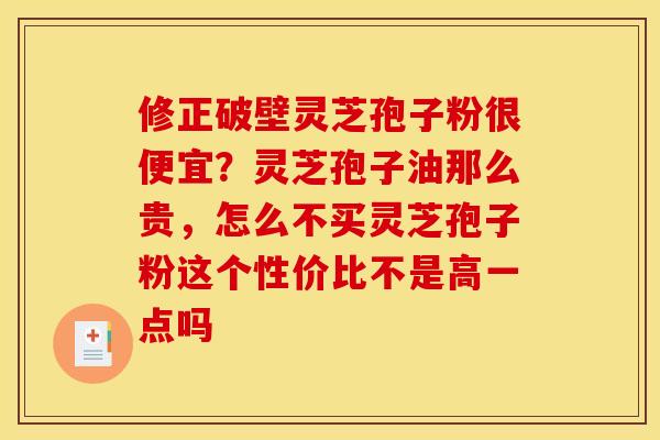 修正破壁灵芝孢子粉很便宜?灵芝孢子油那么贵,怎么不买灵芝孢子粉这个性价比不是高一点吗