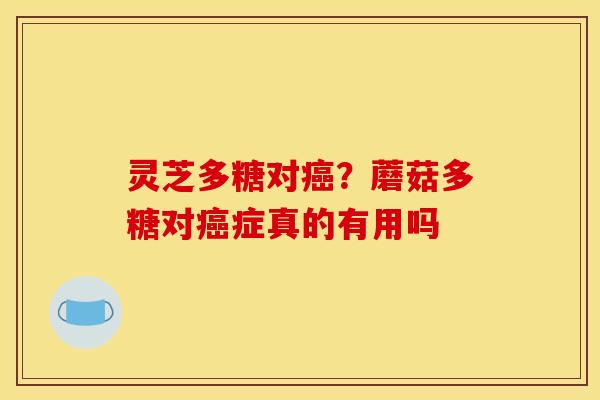 灵芝多糖对癌？蘑菇多糖对癌症真的有用吗