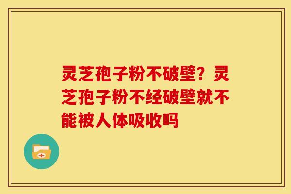灵芝孢子粉不破壁？灵芝孢子粉不经破壁就不能被人体吸收吗