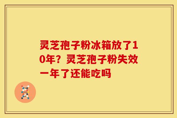灵芝孢子粉冰箱放了10年?灵芝孢子粉失效一年了还能吃吗