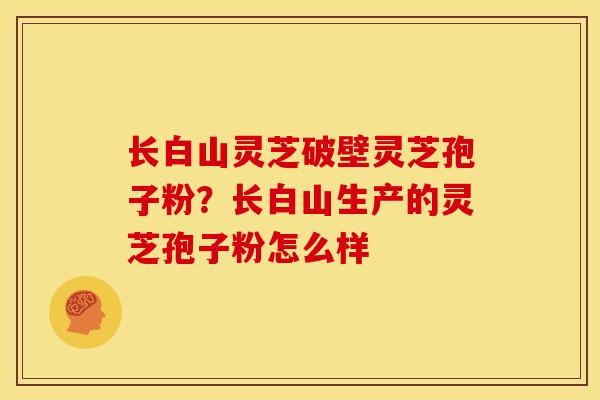 长白山灵芝破壁灵芝孢子粉？长白山生产的灵芝孢子粉怎么样