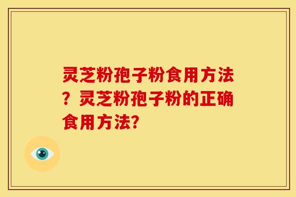 灵芝粉孢子粉食用方法?灵芝粉孢子粉的正确食用方法?