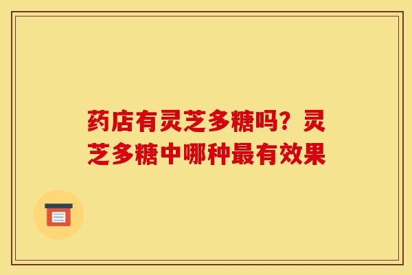 药店有灵芝多糖吗?灵芝多糖中哪种最有效果
