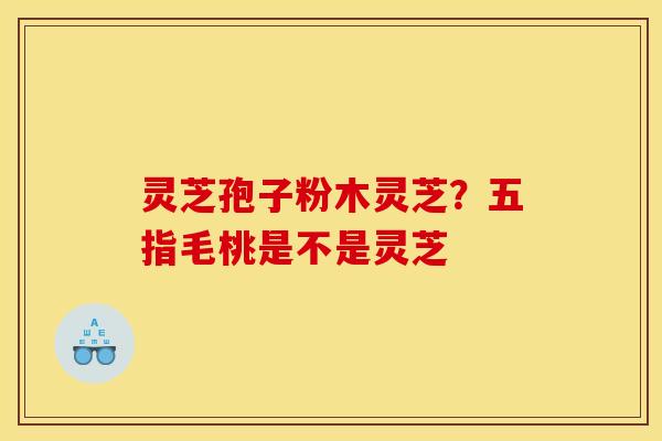 灵芝孢子粉木灵芝?五指毛桃是不是灵芝