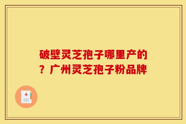 破壁灵芝孢子哪里产的?广州灵芝孢子粉品牌
