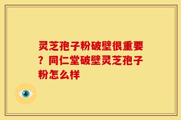 灵芝孢子粉破壁很重要?同仁堂破壁灵芝孢子粉怎么样