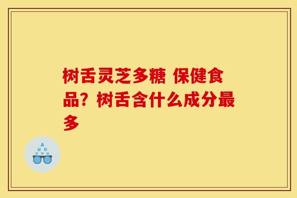 树舌灵芝多糖 保健食品?树舌含什么成分最多