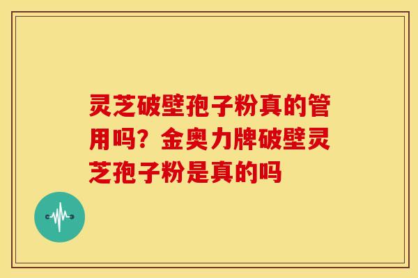 灵芝破壁孢子粉真的管用吗？金奥力牌破壁灵芝孢子粉是真的吗