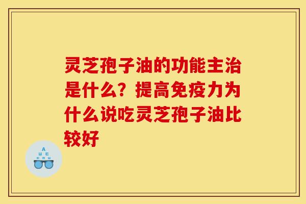 灵芝孢子油的功能主治是什么?提高免疫力为什么说吃灵芝孢子油比较好