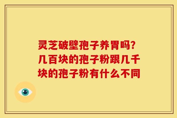 灵芝破壁孢子养胃吗?几百块的孢子粉跟几千块的孢子粉有什么不同