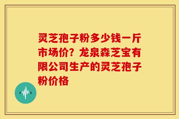灵芝孢子粉多少钱一斤市场价？龙泉森芝宝有限公司生产的灵芝孢子粉价格