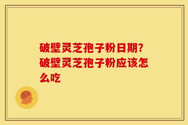 破壁灵芝孢子粉日期?破壁灵芝孢子粉应该怎么吃