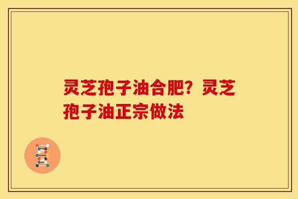 灵芝孢子油合肥?灵芝孢子油正宗做法