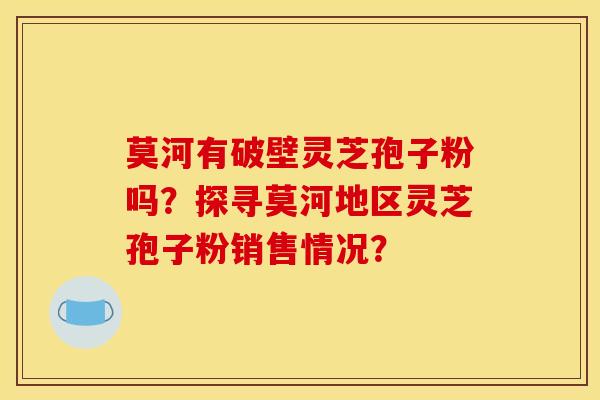 莫河有破壁灵芝孢子粉吗?探寻莫河地区灵芝孢子粉销售情况?