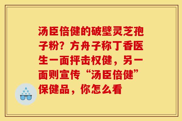 汤臣倍健的破壁灵芝孢子粉？方舟子称丁香医生一面抨击权健，另一面则宣传“汤臣倍健”保健品，你怎么看
