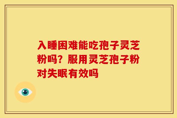 入睡困难能吃孢子灵芝粉吗？服用灵芝孢子粉对失眠有效吗