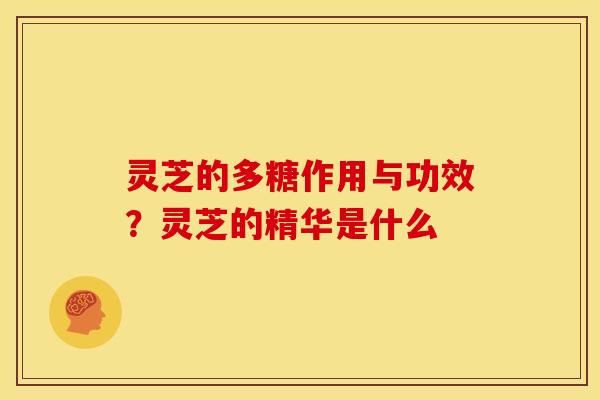 灵芝的多糖作用与功效?灵芝的精华是什么