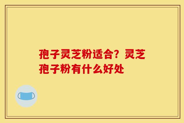 孢子灵芝粉适合？灵芝孢子粉有什么好处