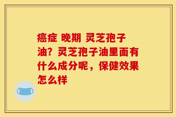 癌症 晚期 灵芝孢子油?灵芝孢子油里面有什么成分呢,保健效果怎么样