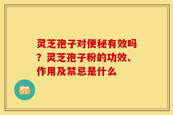 灵芝孢子对便秘有效吗?灵芝孢子粉的功效、作用及禁忌是什么