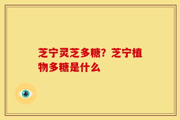 芝宁灵芝多糖?芝宁植物多糖是什么