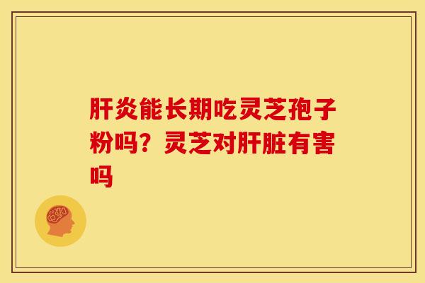 肝炎能长期吃灵芝孢子粉吗？灵芝对肝脏有害吗