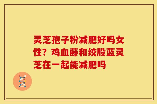 灵芝孢子粉减肥好吗女性?鸡血藤和绞股蓝灵芝在一起能减肥吗