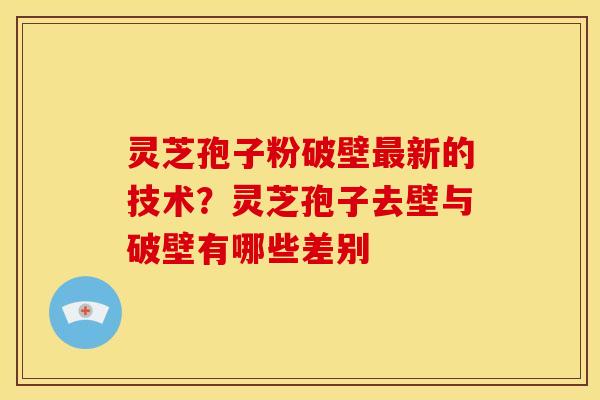 灵芝孢子粉破壁最新的技术？灵芝孢子去壁与破壁有哪些差别