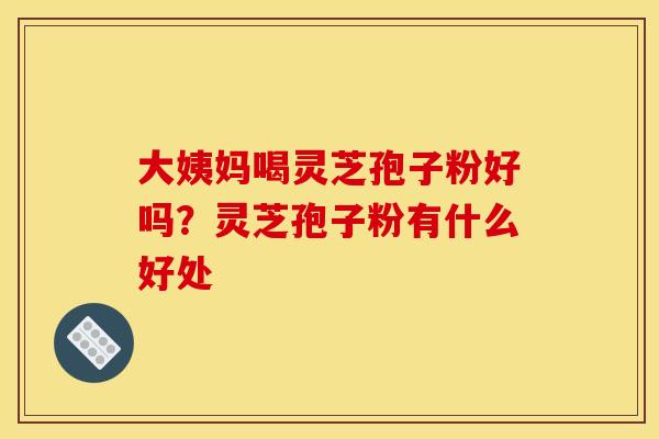大姨妈喝灵芝孢子粉好吗？灵芝孢子粉有什么好处