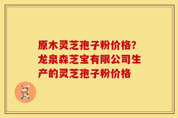 原木灵芝孢子粉价格？龙泉森芝宝有限公司生产的灵芝孢子粉价格