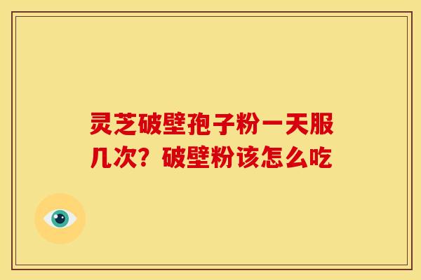 灵芝破壁孢子粉一天服几次？破壁粉该怎么吃