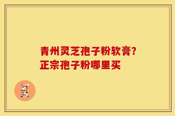 青州灵芝孢子粉软膏?正宗孢子粉哪里买