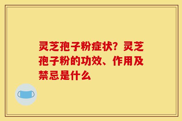 灵芝孢子粉症状?灵芝孢子粉的功效、作用及禁忌是什么