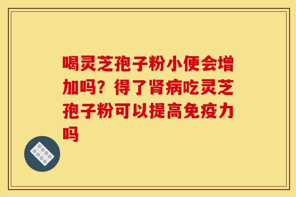 喝灵芝孢子粉小便会增加吗?得了肾病吃灵芝孢子粉可以提高免疫力吗
