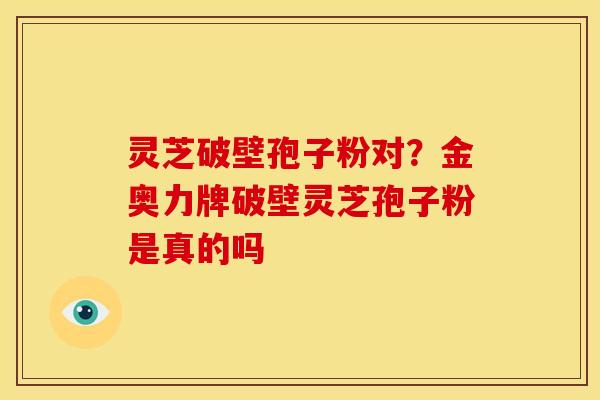 灵芝破壁孢子粉对?金奥力牌破壁灵芝孢子粉是真的吗