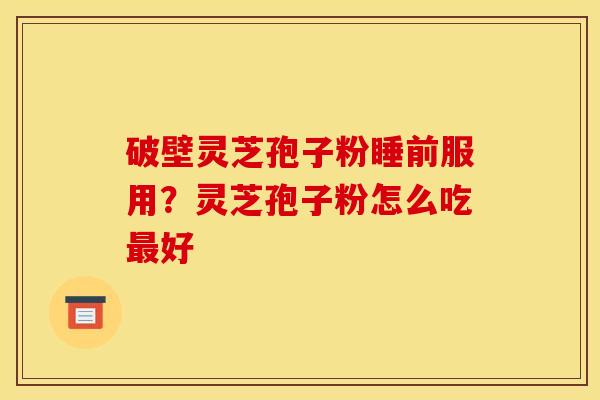 破壁灵芝孢子粉睡前服用？灵芝孢子粉怎么吃最好