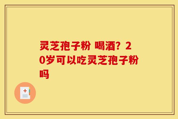灵芝孢子粉 喝酒?20岁可以吃灵芝孢子粉吗