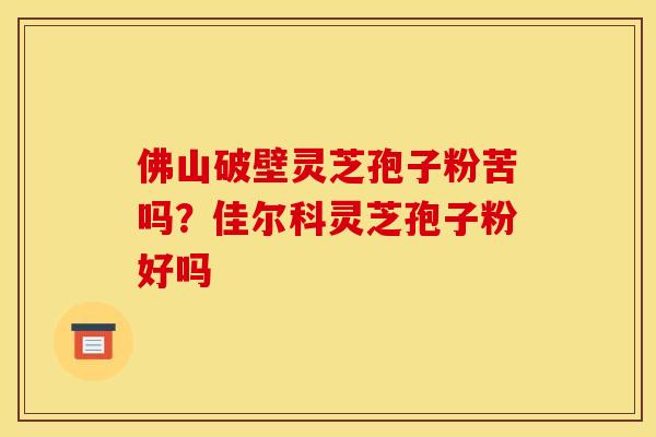 佛山破壁灵芝孢子粉苦吗？佳尔科灵芝孢子粉好吗