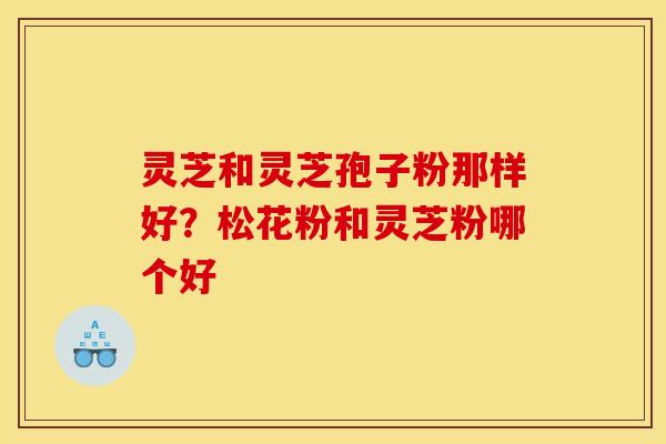 灵芝和灵芝孢子粉那样好?松花粉和灵芝粉哪个好