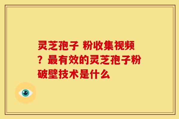 灵芝孢子 粉收集视频?最有效的灵芝孢子粉破壁技术是什么