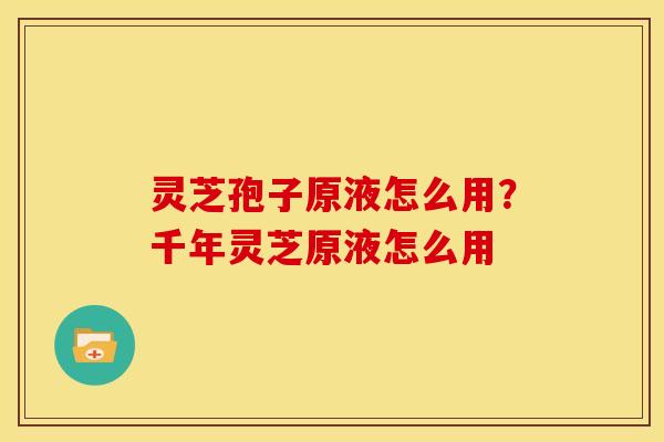 灵芝孢子原液怎么用?千年灵芝原液怎么用