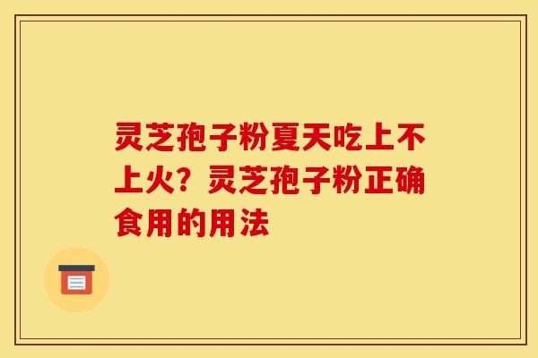 灵芝孢子粉夏天吃上不上火？灵芝孢子粉正确食用的用法