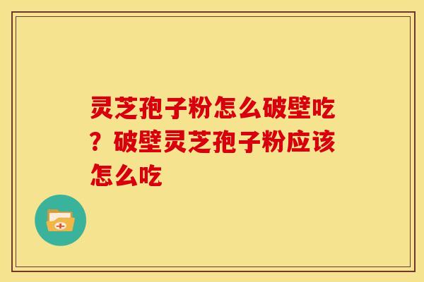 灵芝孢子粉怎么破壁吃?破壁灵芝孢子粉应该怎么吃